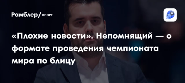 «Плохие новости». Непомнящий — о формате проведения чемпионата мира по блицу «Плохие новости». Непомнящий — о формате проведения чемпионата мира по блицу